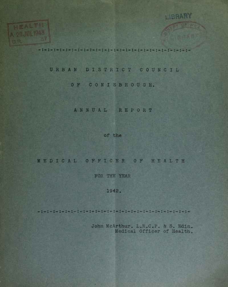 A2QJ0l$48 5 * iTjiW .^ • • • • ••• ••• • • • • • • URBAN DISTRICT COUNCIL OF CONISB ROUGH. ANNUAL REPORT of the MEDICAL OFFICER OF HEALTH FOR THE YEAR 1942. John McArthur. L.R.C.P. Medical Officer & S. Edin. of Health.