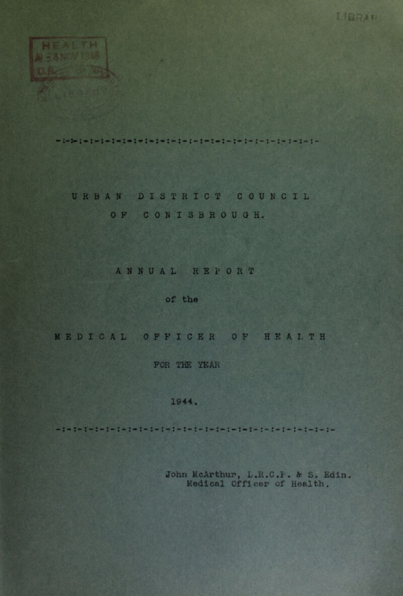 URBAN DISTRICT COUNCIL HBU OF CONISBROUGH. ANNUAL REPORT of the MEDICAL OFFICER OF HEALTH FOR THE YEAR 1944. John McArthur, L.R.C.P. fir S. Edin Medical Officer of Health.