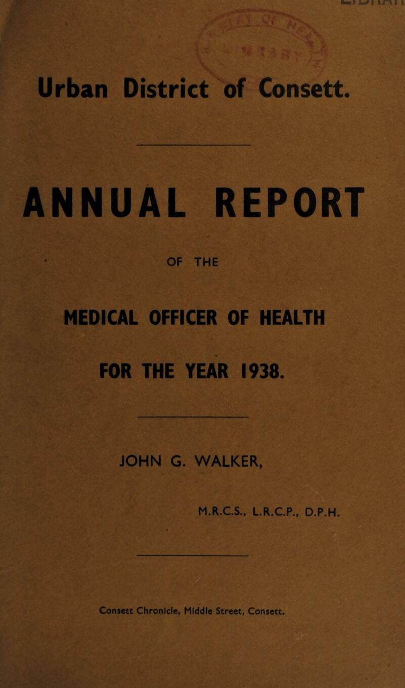 ANNUAL REPORT OF THE MEDICAL OFFICER OF HEALTH FOR THE YEAR 1938. JOHN G. WALKER. rf. I; M.R.C.S., L.R.C.P., D.P.H.