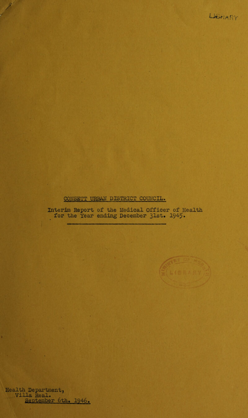COHSETT URBAIT DISTRICT COUNCIL Interim Report of the Medical Officer of Health for the Year ending December 31st« 194-5 • Health Department, .Villa Real.