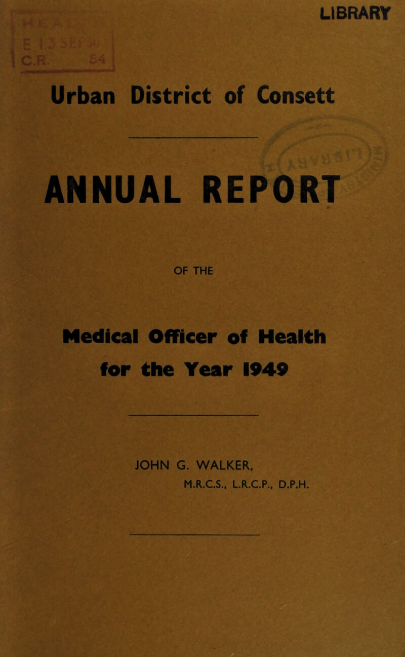 LIBRARY Urban District of Consett ANNUAL REPORT OF THE Medical Officer of Health for the Year 1949 JOHN G. WALKER, M.R.CS., LR.CP., D.P.H.