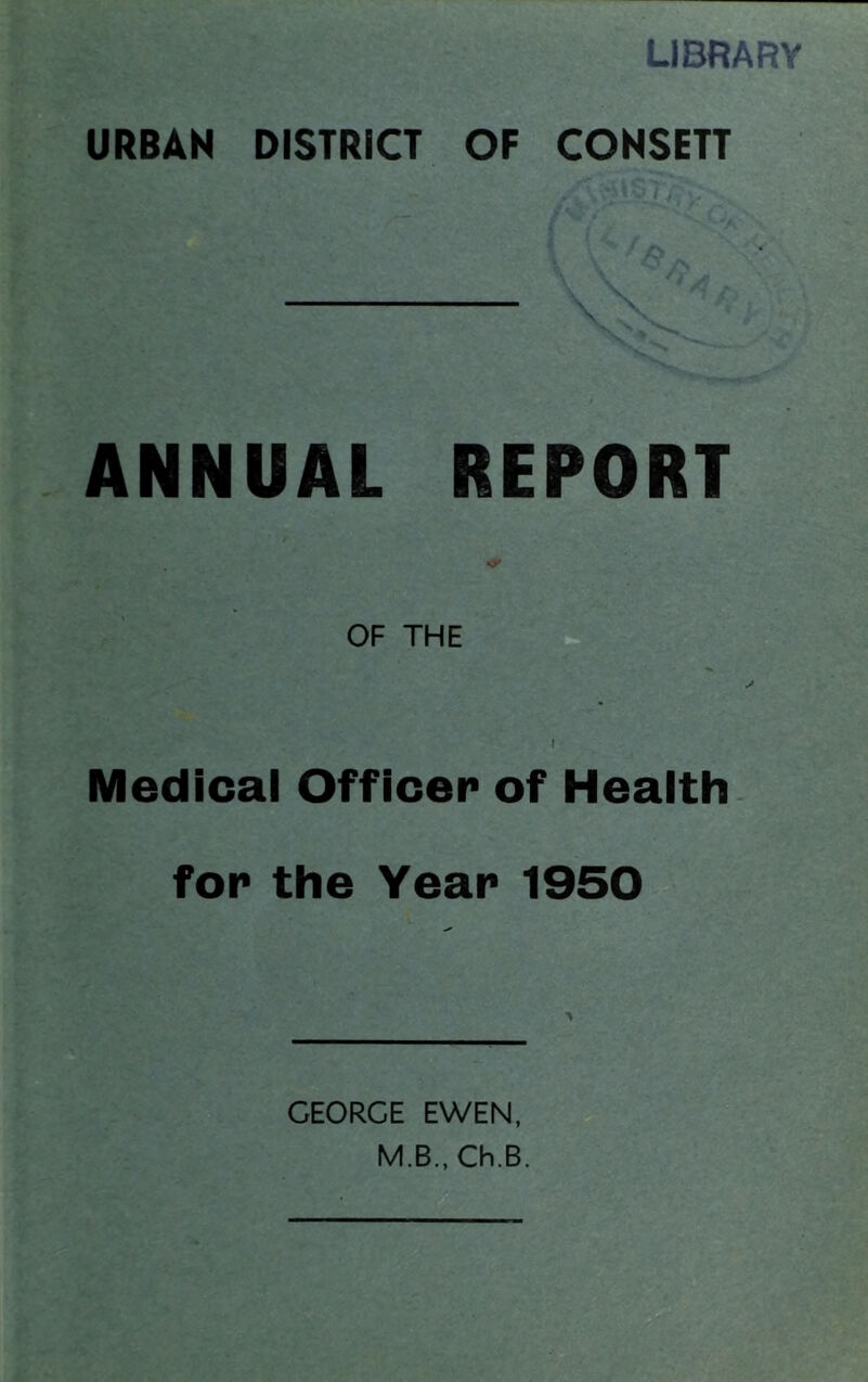 LIBRARY URBAN DISTRICT OF CONSETT ANNUAL REPORT OF THE Medical Officer of Health for the Year 1950 GEORGE EWEN,