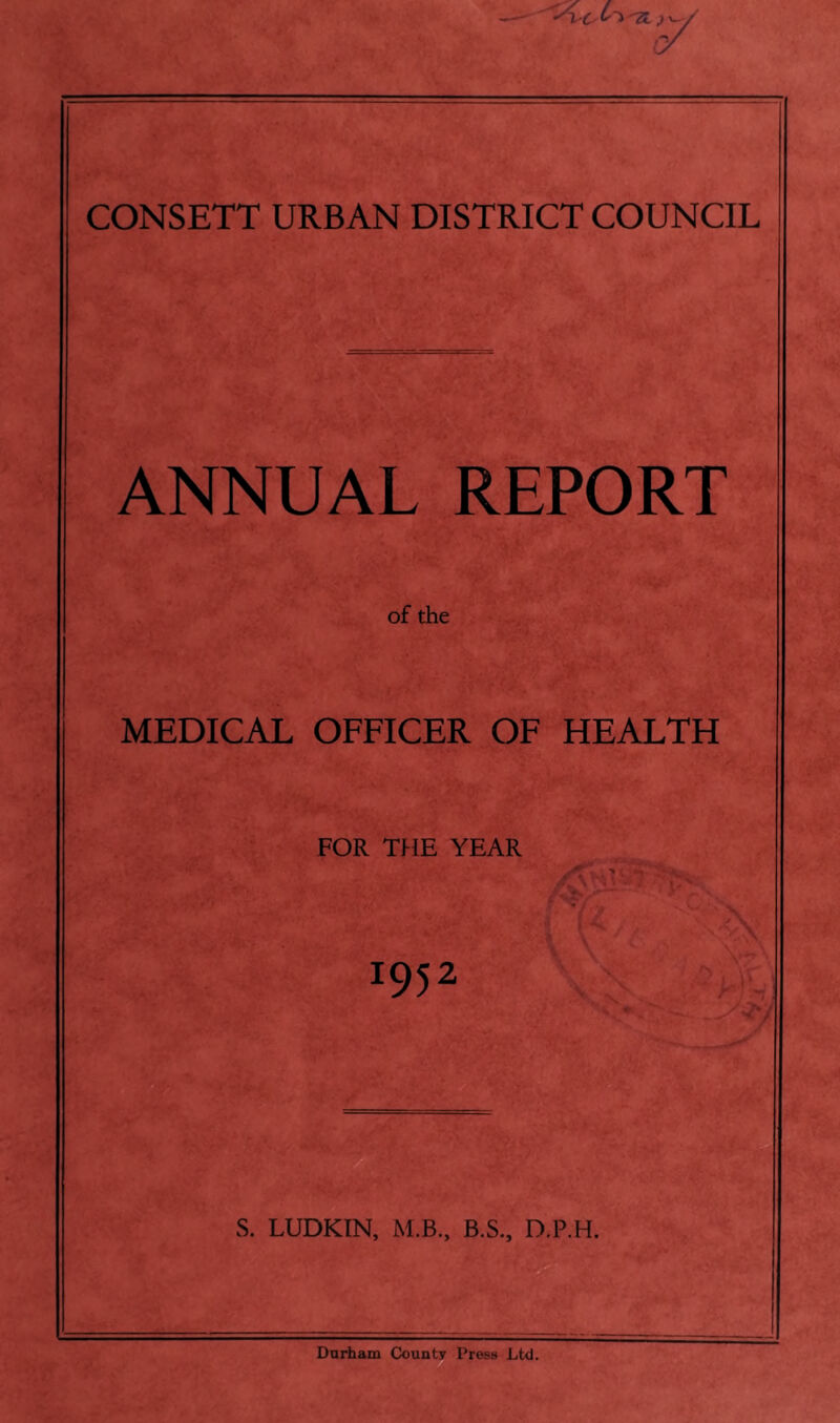 ANNUAL REPORT of the MEDICAL OFFICER OF HEALTH FOR THE YEAR 1952 S. LUDKIN, M.B., B.S., D.P.H. Durham County Press Ltd.