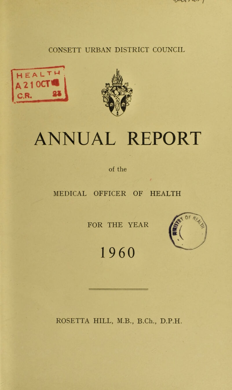 H e A u T w . A 21 OCT® C.R. ** ANNUAL REPORT of the MEDICAL OFFICER OF HEALTH FOR THE YEAR 1960 ROSETTA HILL, M.B., B.Ch., D.P.H.