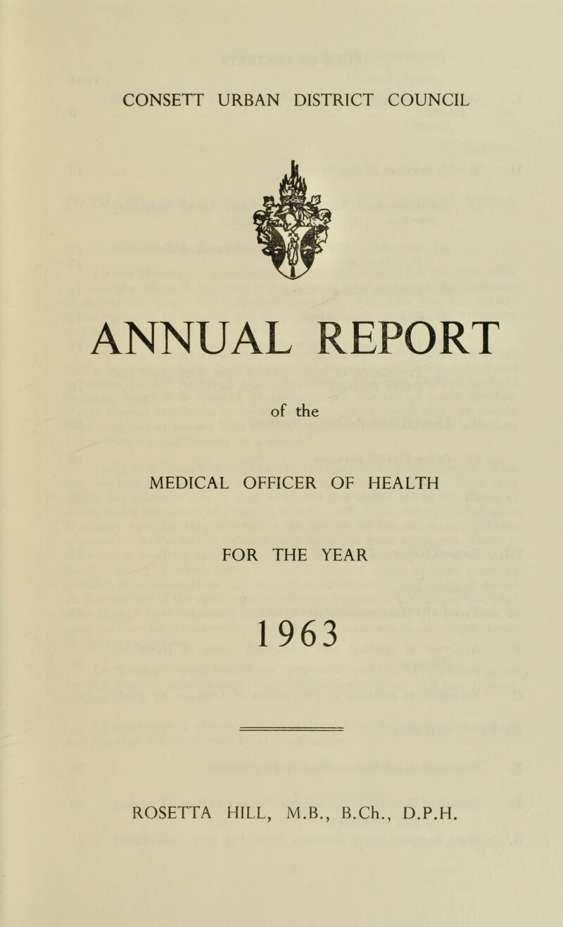 CONSETT URBAN DISTRICT COUNCIL ANNUAL REPORT MEDICAL OFFICER OF HEALTH FOR THE YEAR 1963