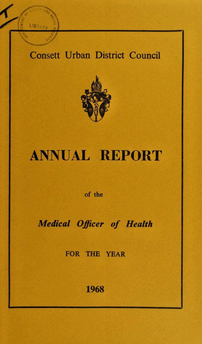 r - ... „ f ; t s~* I- . 1 Consett Urban District Council ANNUAL REPORT of the Medical Officer of Health FOR THE YEAR 1968