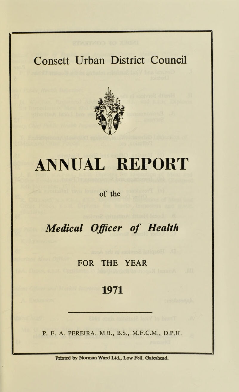 ANNUAL REPORT of the Medical Officer of Health FOR THE YEAR 1971 P. F. A. PEREIRA, M.B., B.S., M.F.C.M., D.P.H. Printed by Nonnan Ward Ltd., Low Fell, Oateshead.