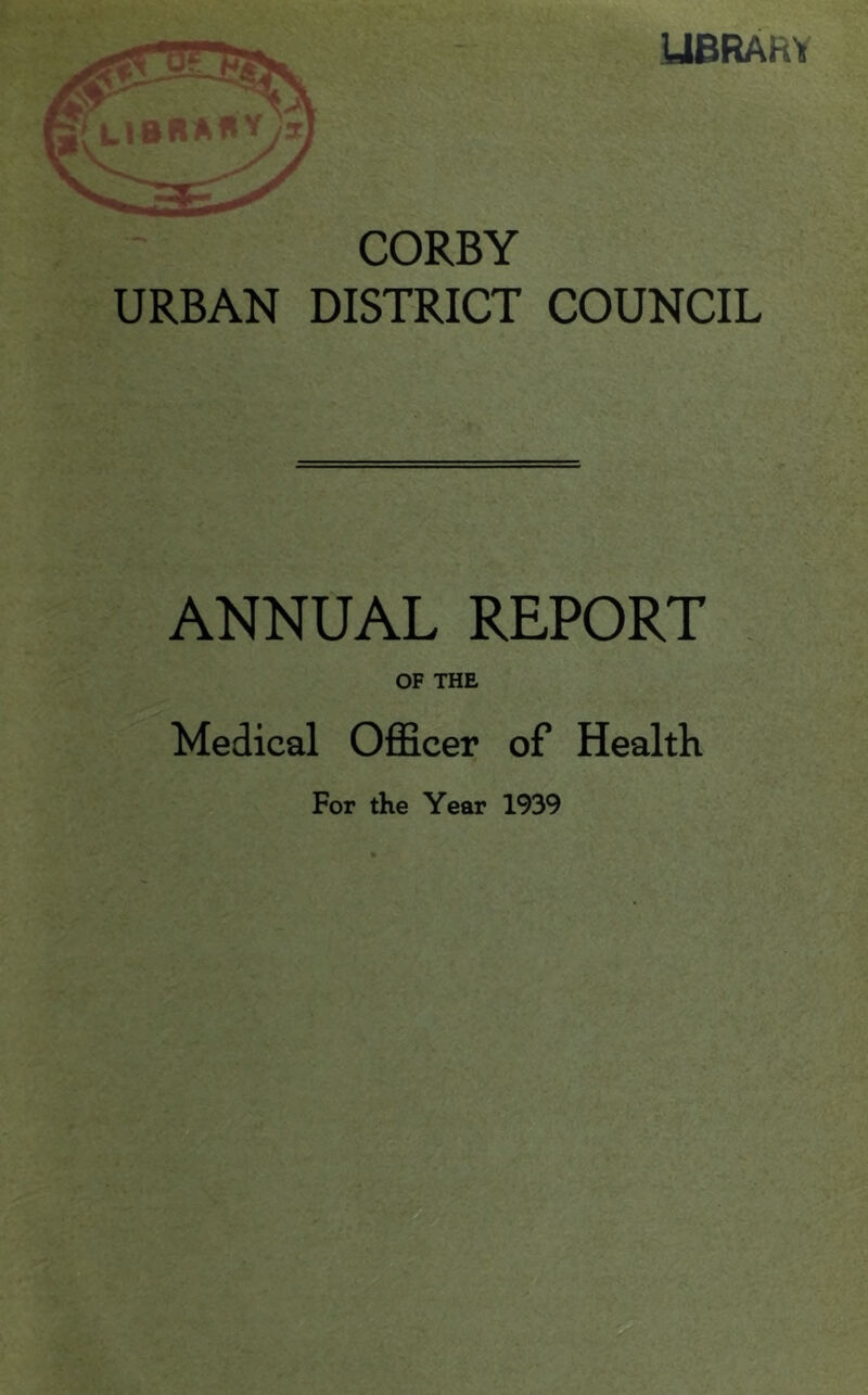 U6RAHY CORBY URBAN DISTRICT COUNCIL ANNUAL REPORT OF THE Medical OflScer of Health For the Year 1939