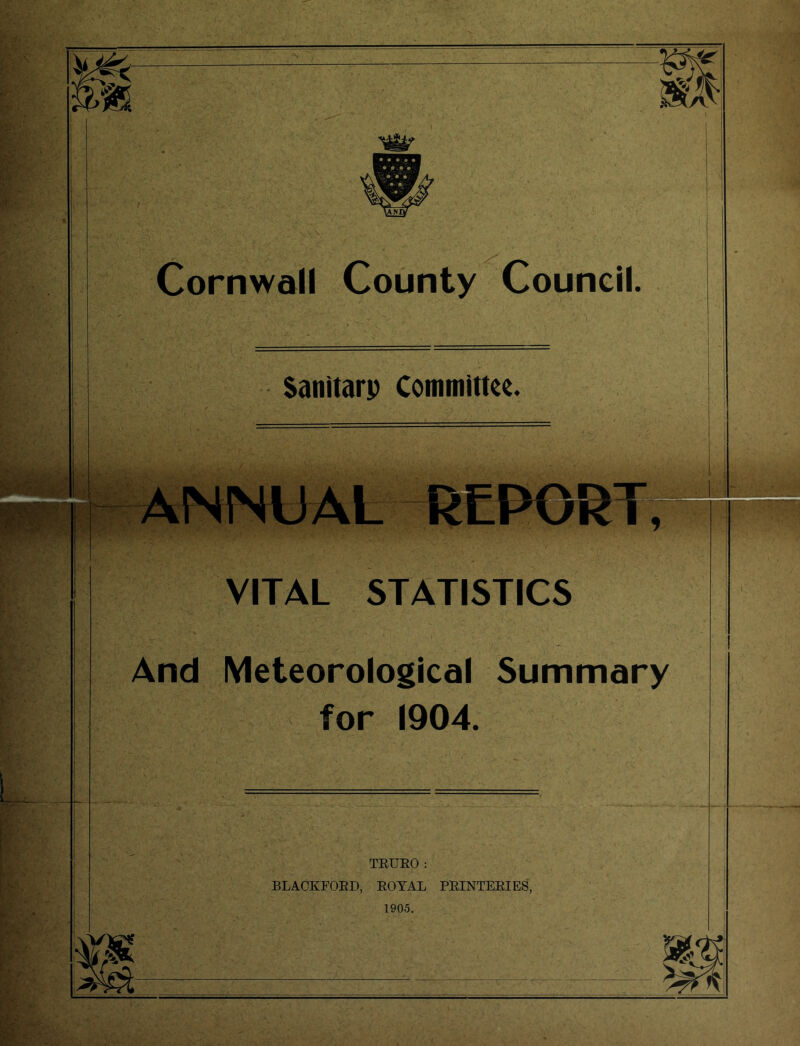 Sanitarp Committee. IN UAL REPORT * VITAL STATISTICS And Meteorological Summary for 1904. TRURO: BLACKFORD, ROYAL PRINTERIES, 1905.