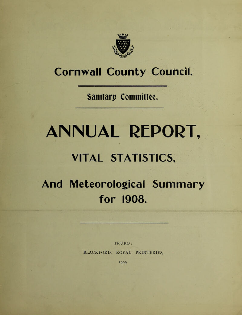 Sanitarp Contitiime. AINMUAL REPORT, VITAL STATISTICS, And Meteorological Summary for 1908. TRURO; BLACKFORD, ROYAL PRINTERIES,