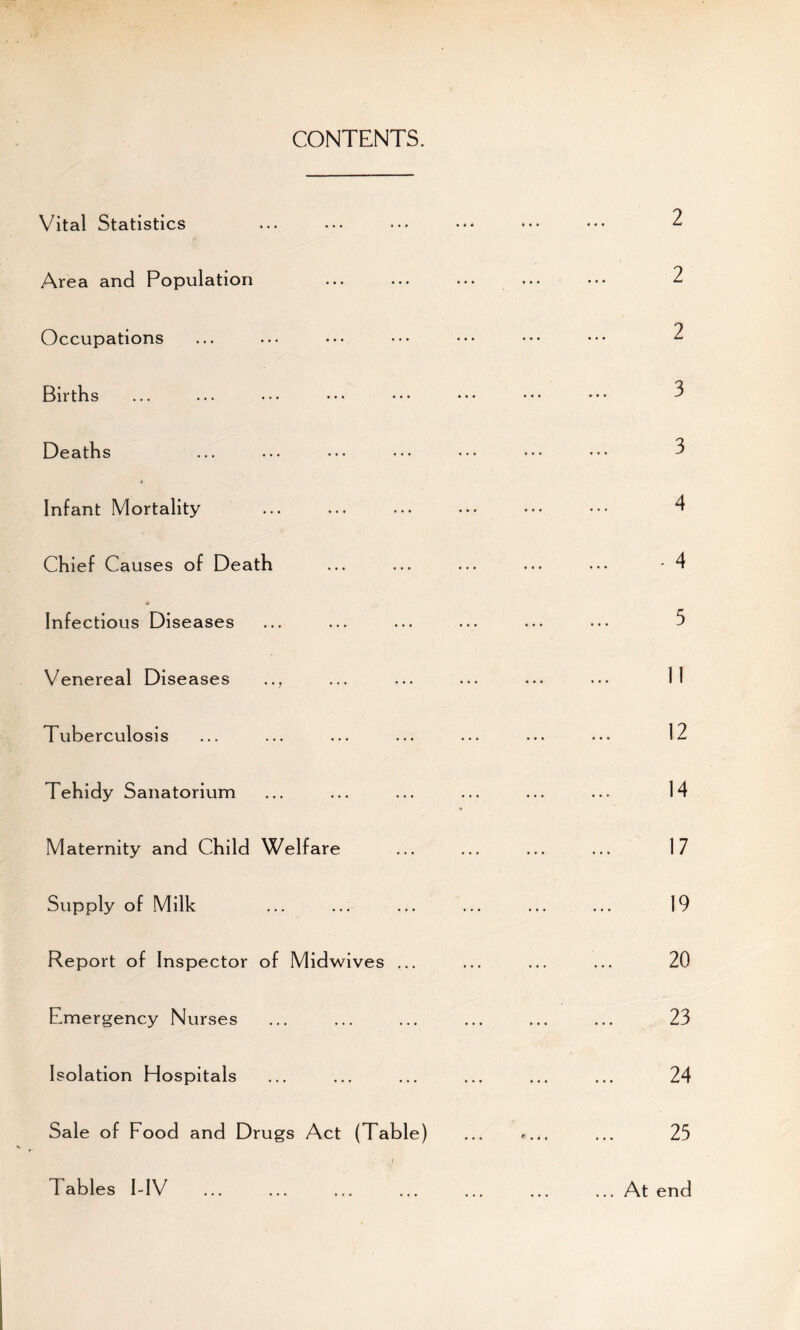 CONTENTS. Vital Statistics Area and Population Occupations Births Deaths ... • • • • • • • • • Infant Mortality Chief Causes of Death Infectious Diseases Venereal Diseases Tuberculosis Tehidy Sanatorium Maternity and Child Welfare Supply of Milk Report of Inspector of Midwives Emergency Nurses Isolation Hospitals Sale of Food and Drugs Act (Table) Tables I-IV