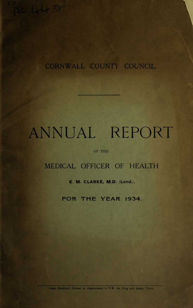 • ■ ir*'.'' I>7 ANNUAL REPORT OF THE MEDICAL OFFICER OF HEALTH E. M. CLARKE, M.D. (Lond.). FOR THE YEAR 1934. '.vU .SA ■■xJ''* x* V kit “k M