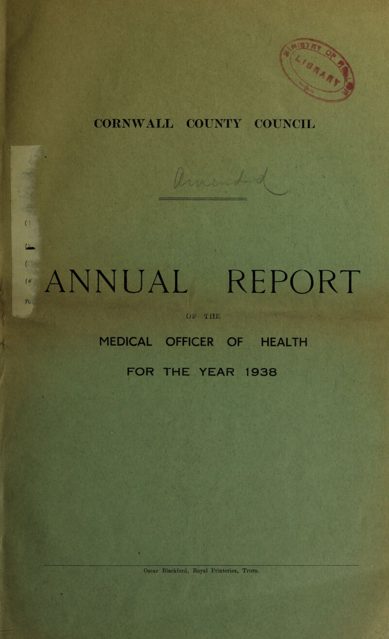 r m u-. ANNUAL F° OF Ti; • 1 REPORT THE MEDICAL OFFICER OF HEALTH FOR THE YEAR 1938 i . i Oscar Blackford, Boyal Printeries, Truro.