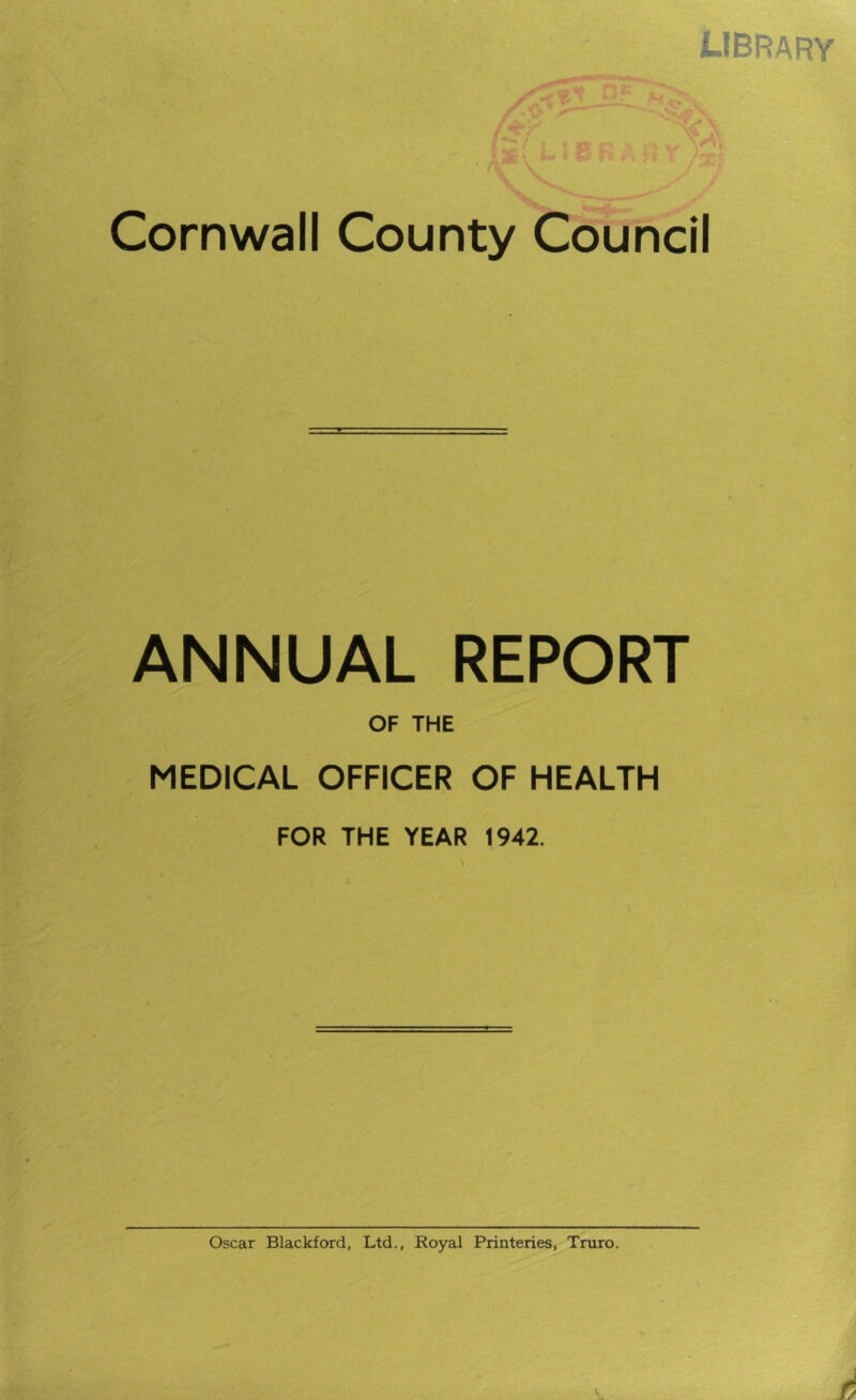 library i r, ji Cornwall County Council ANNUAL REPORT OF THE MEDICAL OFFICER OF HEALTH FOR THE YEAR 1942.