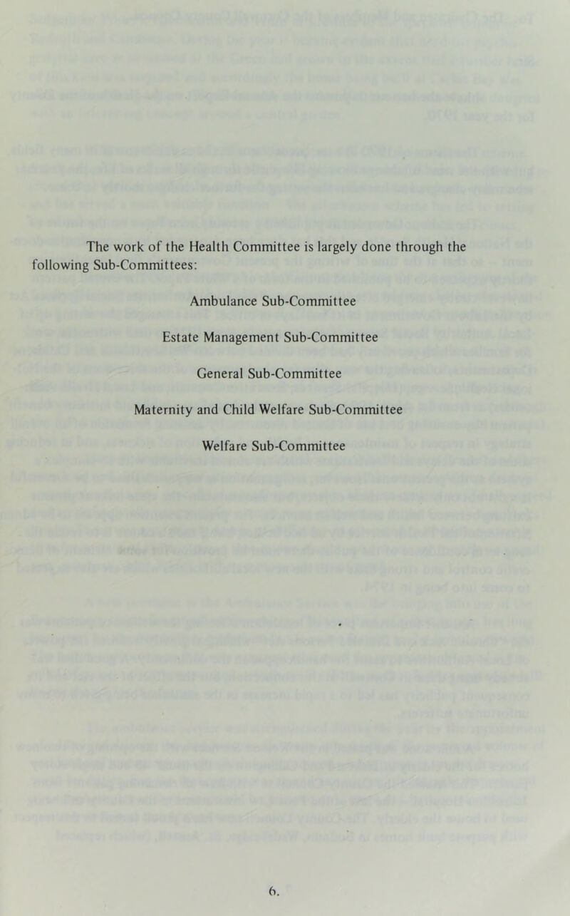 The work of the Health Committee is largely done through the following Sub-Committees: Ambulance Sub-Committee Estate Management Sub-Committee General Sub-Committee Maternity and Child Welfare Sub-Committee Welfare Sub-Committee