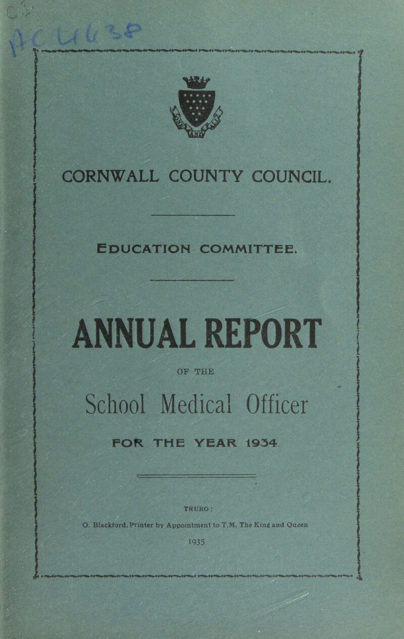 Education committee. ANNUAL REPORT OF THE School Medical Officer FOR THE YEAR 1934. TRUKO: O. Blackford, Printer by Appointment to T.M. The King and Queen I ■ ^11 1935