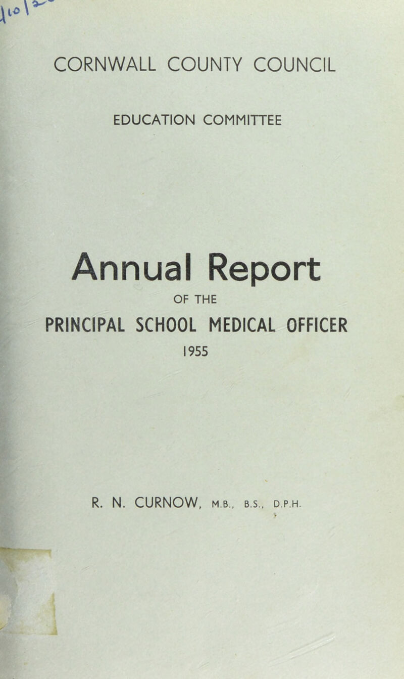 EDUCATION COMMITTEE Annual Report OF THE PRINCIPAL SCHOOL MEDICAL OFFICER 1955 R. N. CURNOW, MB., B.S., D.P.H. V