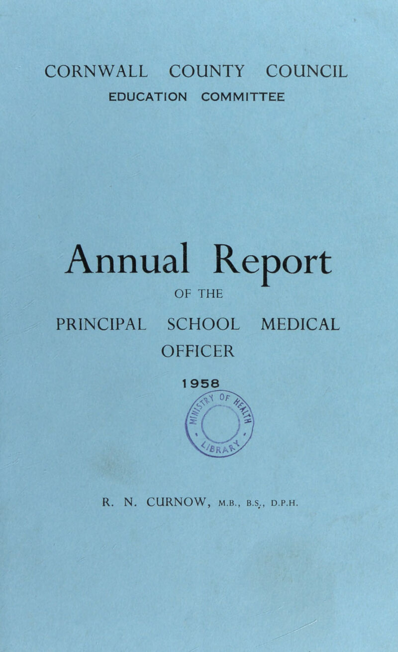 EDUCATION COMMITTEE Annual Report OF THE PRINCIPAL SCHOOL MEDICAL OFFICER 1 958 R. N. CURNOW, M.B., B.S.., D.P.H.