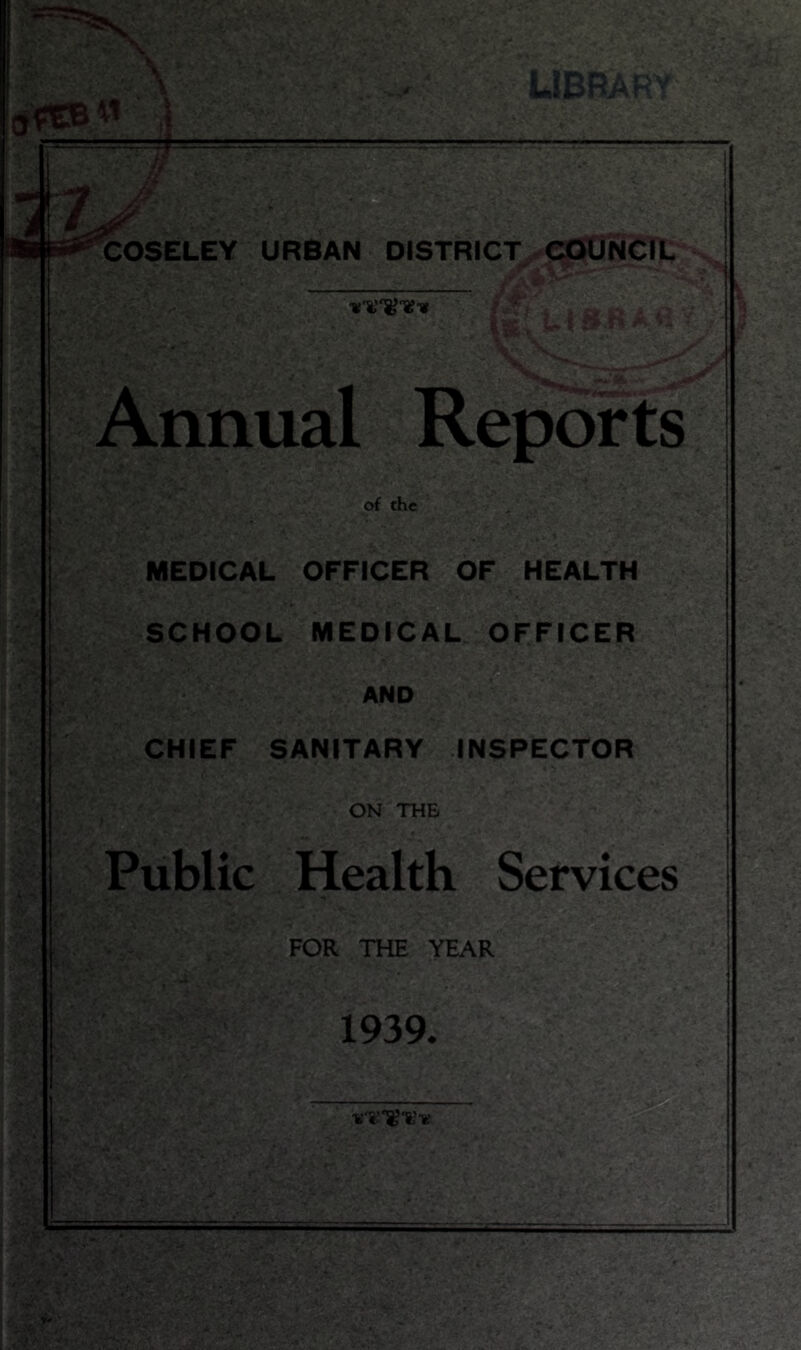 COSELEY URBAN DISTRICT COUNCIL Annual Reports of the MEDICAL OFFICER OF HEALTH SCHOOL MEDICAL OFFICER a AND CHIEF SANITARY INSPECTOR ON THE Public Health Services FOR THE YEAR 1939.