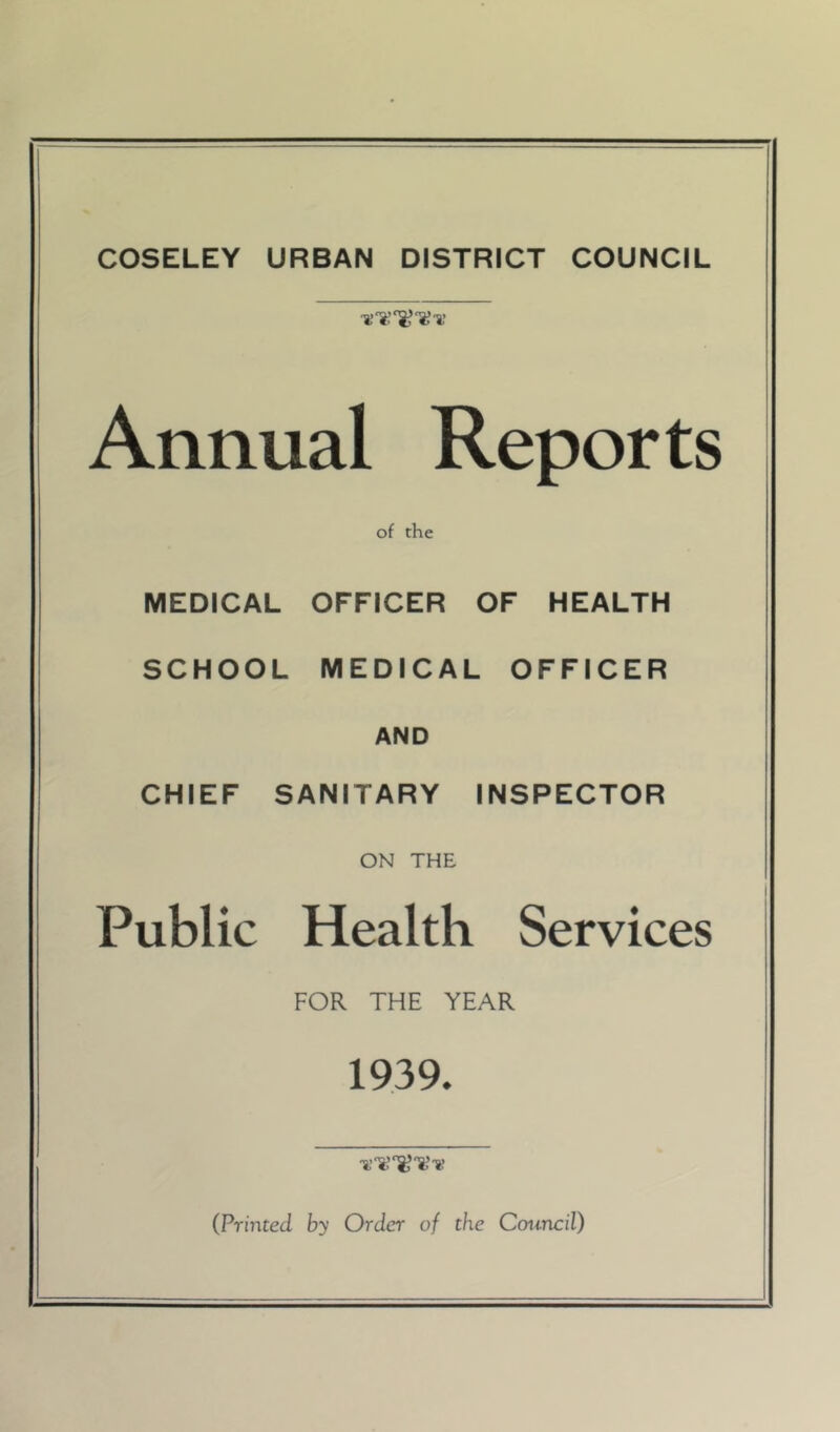 Annual Reports of the MEDICAL OFFICER OF HEALTH SCHOOL MEDICAL OFFICER AND CHIEF SANITARY INSPECTOR ON THE Public Health Services FOR THE YEAR 1939. (Printed by Order of the Council)