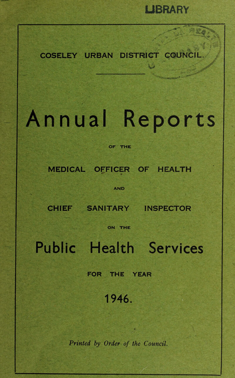 UBRARY COSELEY URBAN DISTRICT GDUNCIL. Annual Reports OF THE MEDICAL OFFICER 1 AND OF HEALTH CHIEF SANITARY ON THE INSPECTOR Public Health Services FOR THE YEAR 1946. D