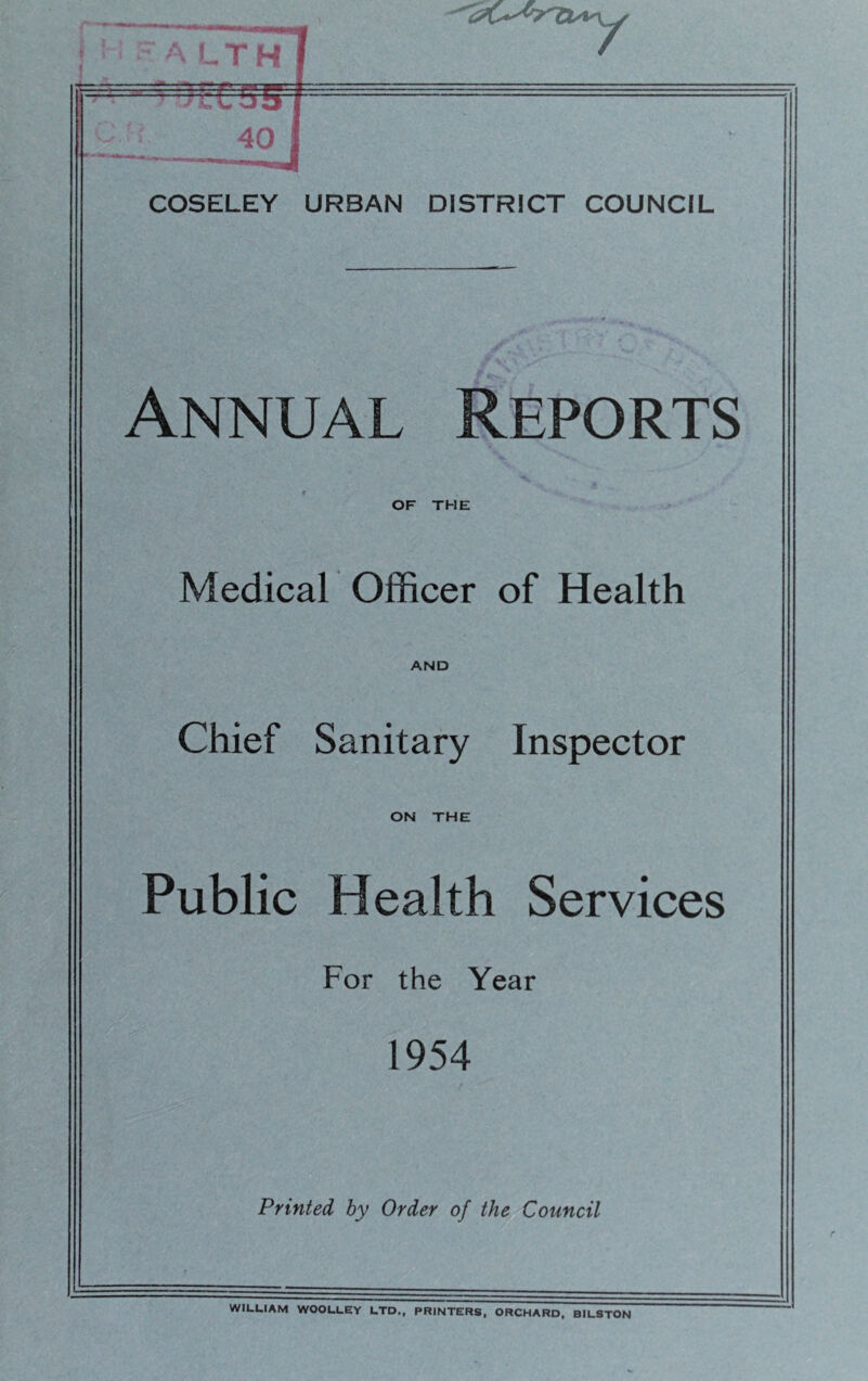 Annual Reports OF THE Medical Officer of Health AND Chief Sanitary Inspector ON THE Public Health Services For the Year 1954 Printed by Order of the Council WILLIAM WOOLLEY LTD., PRINTERS, ORCHARD, BILSTON