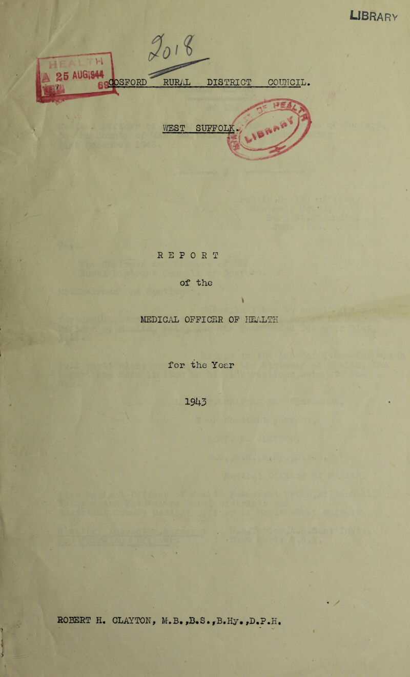 library REPORT of the \ MEDIGiTL OFFICER OF IIEi'.LTn for the Year 1943 ROBERT H. CLAYTON, M.B. ,B.S.,B.Hy. ,D.P.H