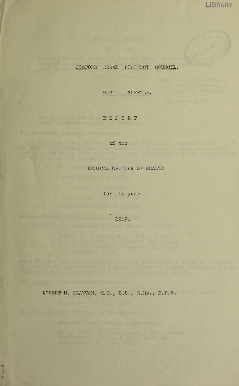 UBRABY CCSFQRD RURAL DISTRICT GOTOTCIL. WLST SUFFOLK. R 3 P 0 R T of the IIEDICAL OFFICER OF HEALTH for the year 1949. 9 ROBERT H. CLAYTCIT, M.B.p B.Hy.5 D.P.H