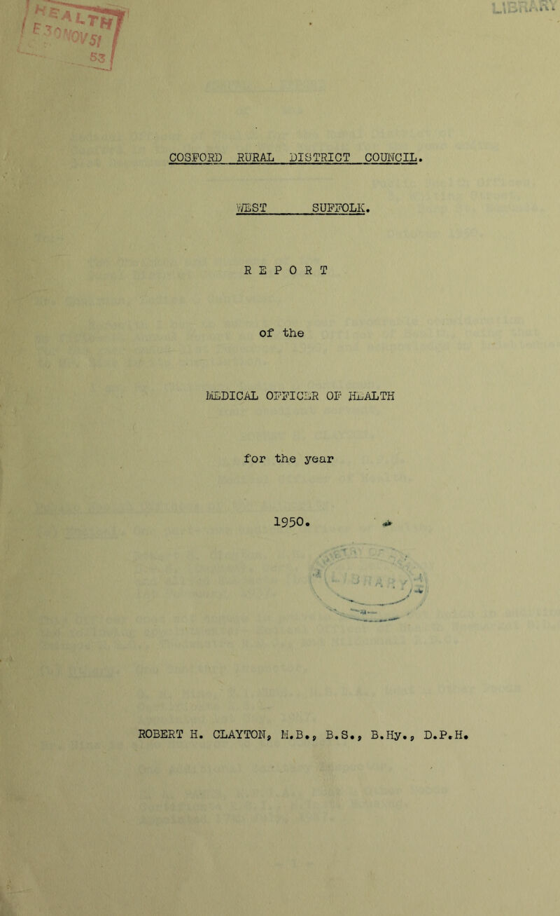 C03F0RD RURAL DISTRICT COUNCIL YJEST SUFFOLK. REPORT of the MEDICAL OFFICER OF HEALTH for the year ROBERT H. CLAYTON, M.B., B.S., B.Hy., D.P.H.