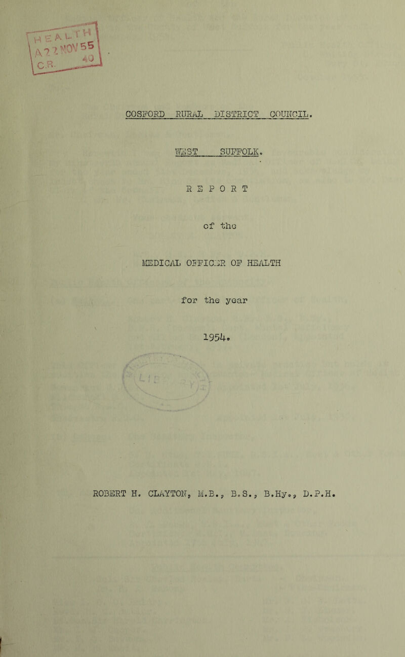 COSFORD RURAL DISTRICT COUNCIL WE ST SUFFOLK REPO R T of the MEDICAL OFFICER OF HEALTH for the year 1954. ROBERT H. CLAYTON, M.B., B.S., B.Hy., D