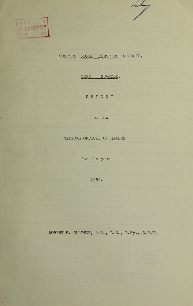 COSFORD RURAL DISTRICT CQUITCIL WEST SUFFOLK. REPORT of the FiEDIOAL OFFICER OF HEALTH for the year 1955* ROBERT H. CLAYTON, h.B., B.S.p B.Iiy,, D.P.H