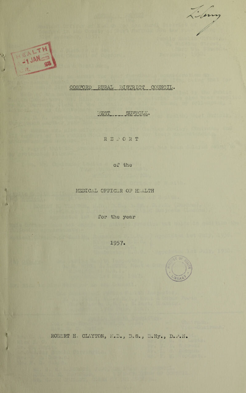 C0S]70KD RURAL DISTRICT COUITGIL. WEST SURFOlACo R E -? CRT Ox the ISDICAL CPRIGLR OP HLALTH for the year 1957 Of ROBERT H. CLAYTONp H.B.p 3„ S y a_) • H y # y X) ® x'^ • ri