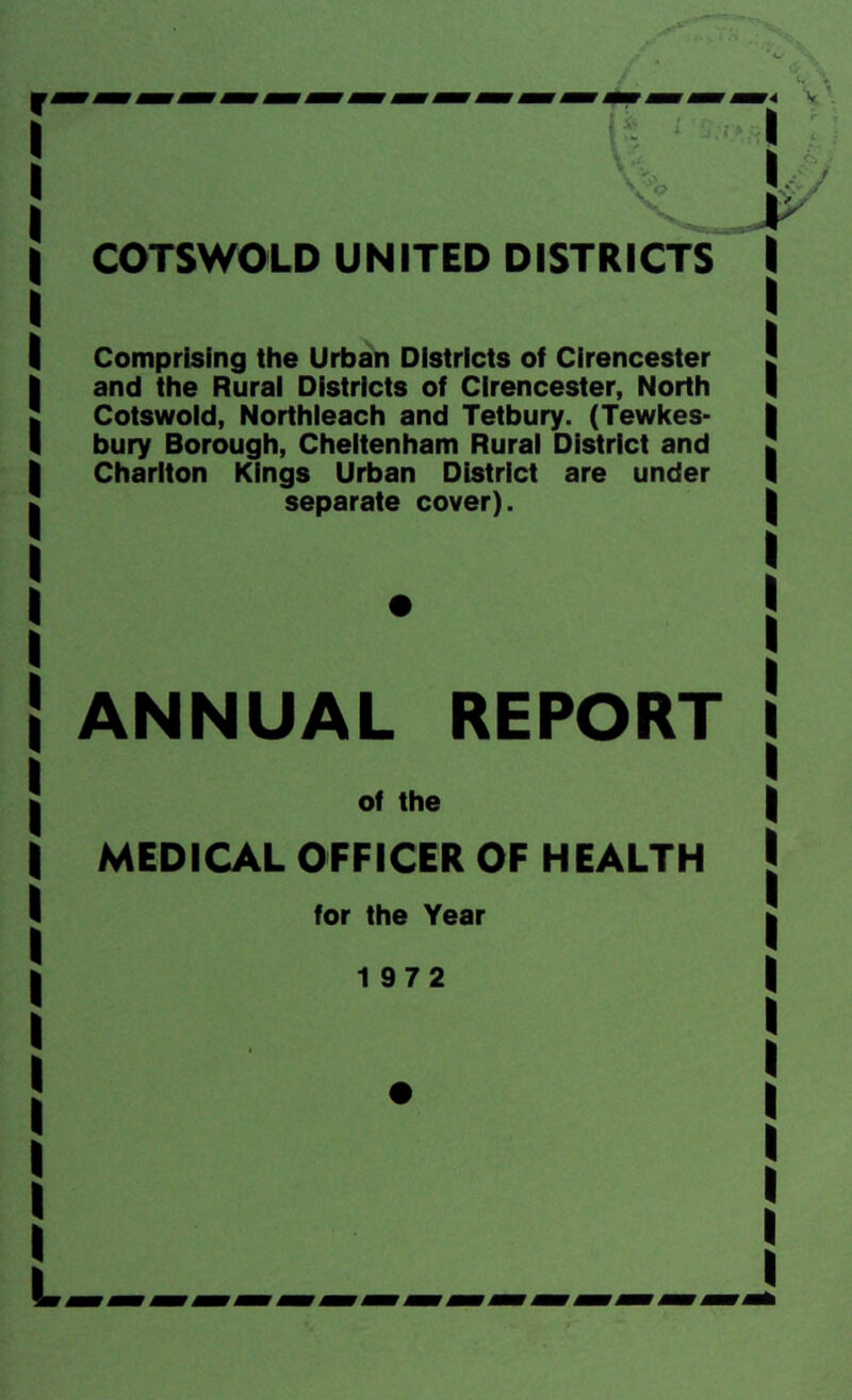 Comprising the Urban Districts of Cirencester and the Rural Districts of Cirencester, North Cotswold, Northleach and Tetbury. (Tewkes- bury Borough, Cheltenham Rural District and Charlton Kings Urban District are under separate cover). ANNUAL REPORT of the MEDICAL OFFICER OF HEALTH for the Year 1972