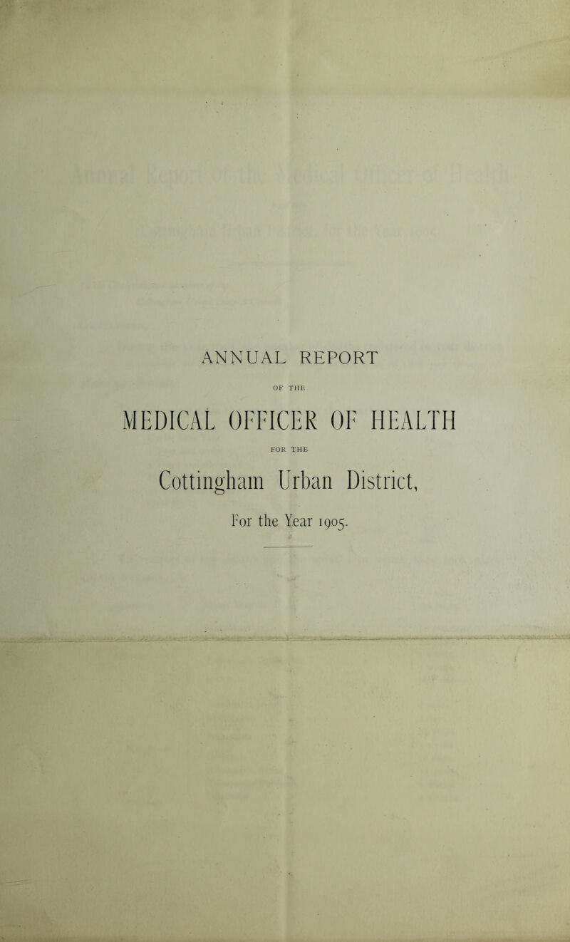 ANNUAL REPORT OF THE MEDICAL OFFICER OF HEALTH FOR THE Cottingham Urban District, For the Year 1905.