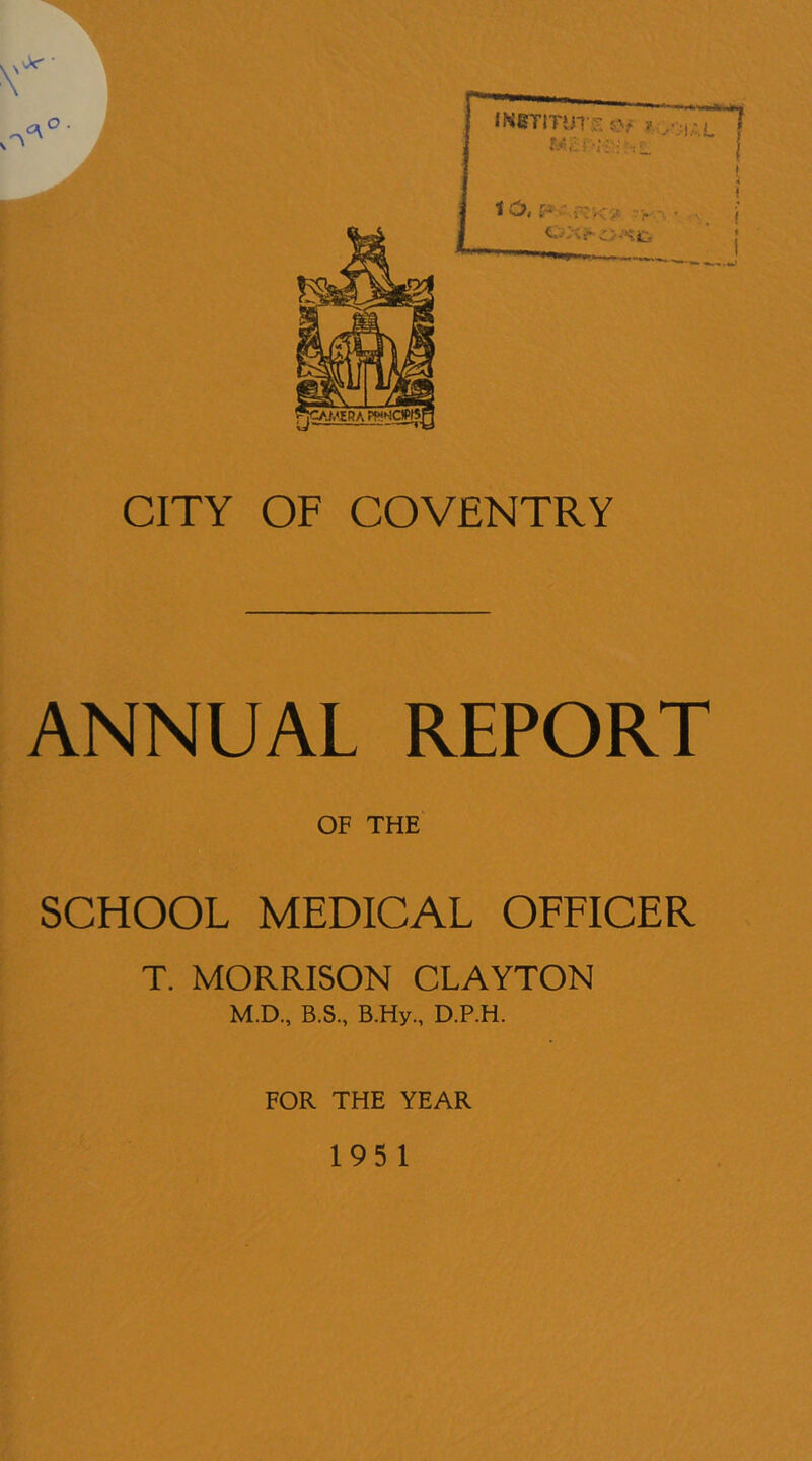 ANNUAL REPORT OF THE SCHOOL MEDICAL OFFICER T. MORRISON CLAYTON M.D., B.S., B.Hy., D.P.H. FOR THE YEAR 195 1