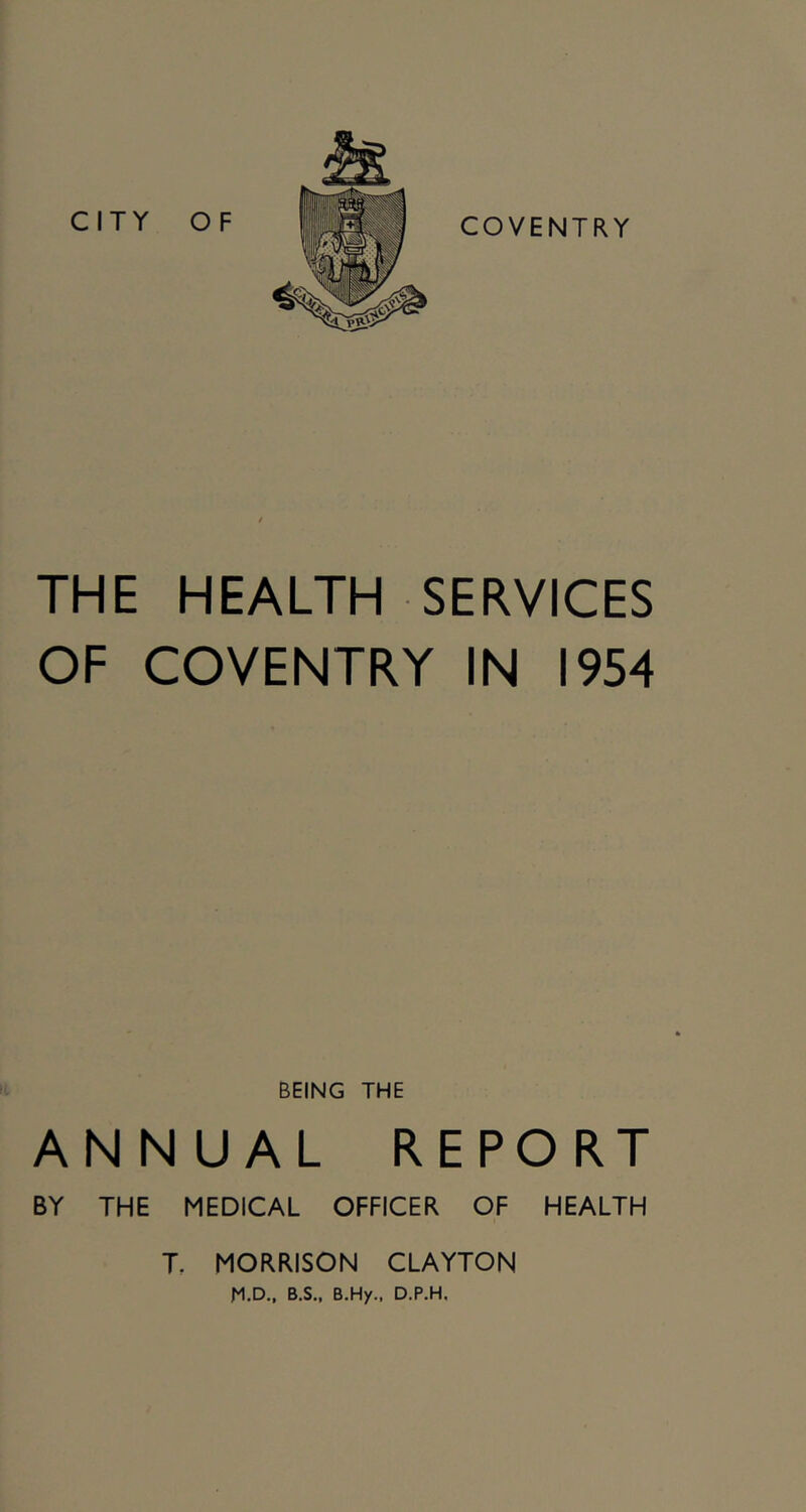 THE HEALTH SERVICES OF COVENTRY IN 1954 BEING THE ANNUAL REPORT BY THE MEDICAL OFFICER OF HEALTH T. MORRISON CLAYTON H.D., B.S.. B.Hy., D.P.H.