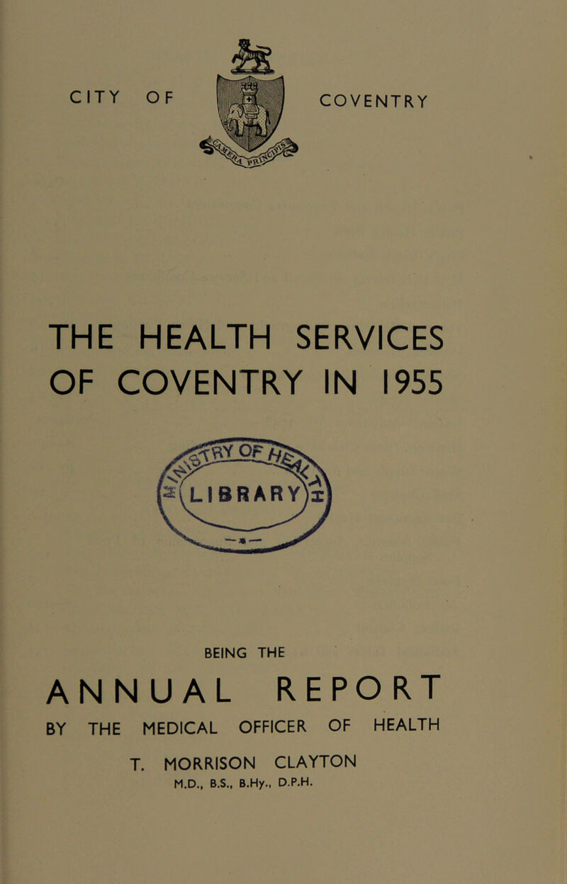 THE HEALTH SERVICES OF COVENTRY IN 1955 BEING THE ANNUAL REPORT BY THE MEDICAL OFFICER OF HEALTH T. MORRISON CLAYTON M.D., B.S., B.Hy., D.P.H.