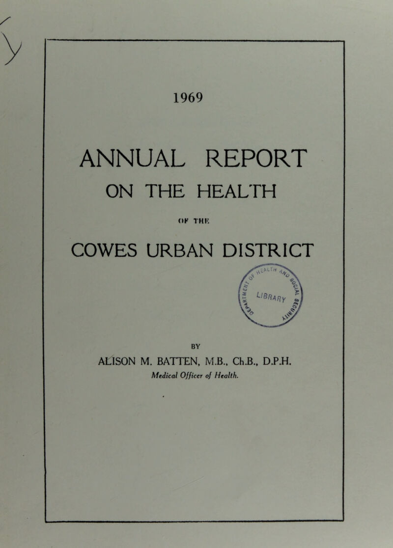 1969 ANNUAL REPORT ON THE HEALTH (»F THK COWES URBAN DISTRICT BY ALISON M. BATTEN. MB.. Ch.B.. D.P.H. Medical Officer of Health.