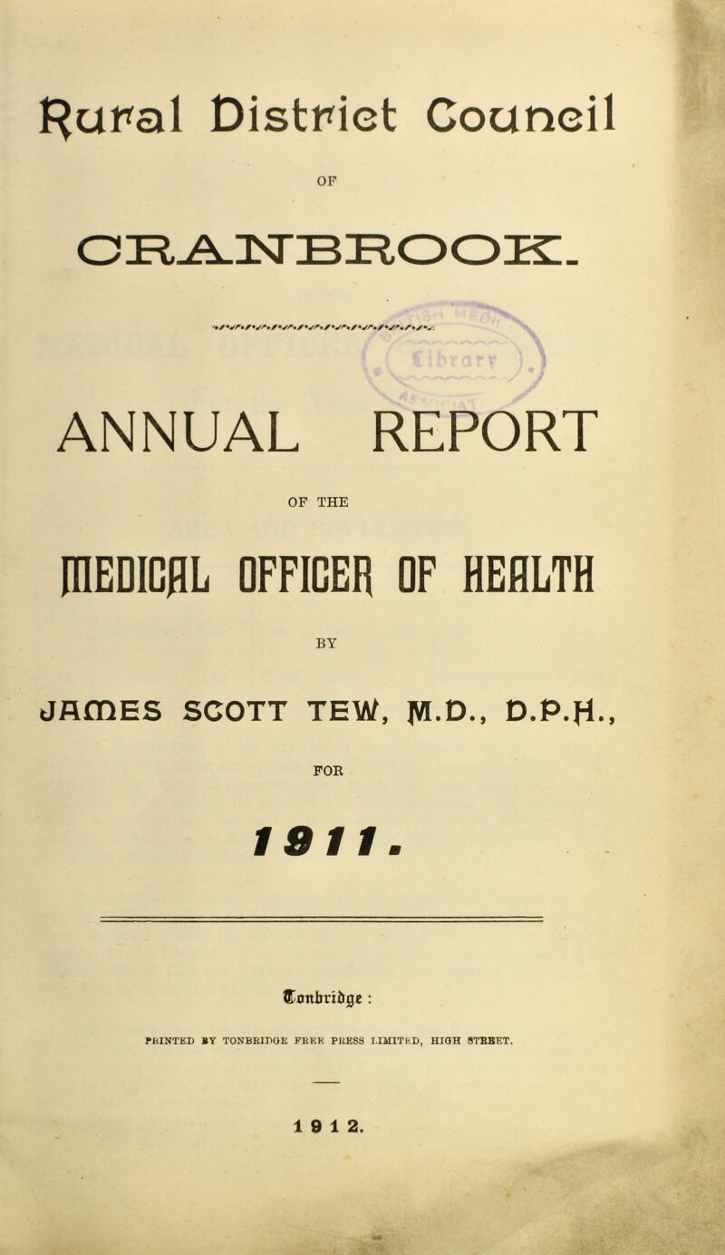 Rural District Council ANNUAL REPORT OF THE niEDICHL OFFICER OF HEALTH BY jAmes SCOTT tew, ivi.d., d.p.h.. 1911. tKonbri&0e: PBINTED *Y TONBBinOE PRKK PUESB MMITKD, HIGH 8TBBET. 19 12.