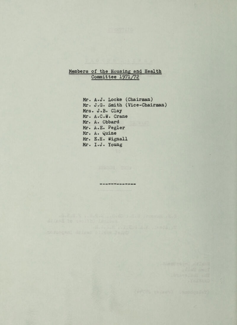 Members of the Housing and Health Committee 1971/72 . A«J« Locke (Chairman) . J.G. Smith (Vice-Chairman) s. J.B. Clay • A»C»VII» Cr6Uie . A. Obbard . A.E. Pegler . A. i<^uine . E.H. ilVignall . I.J. Young
