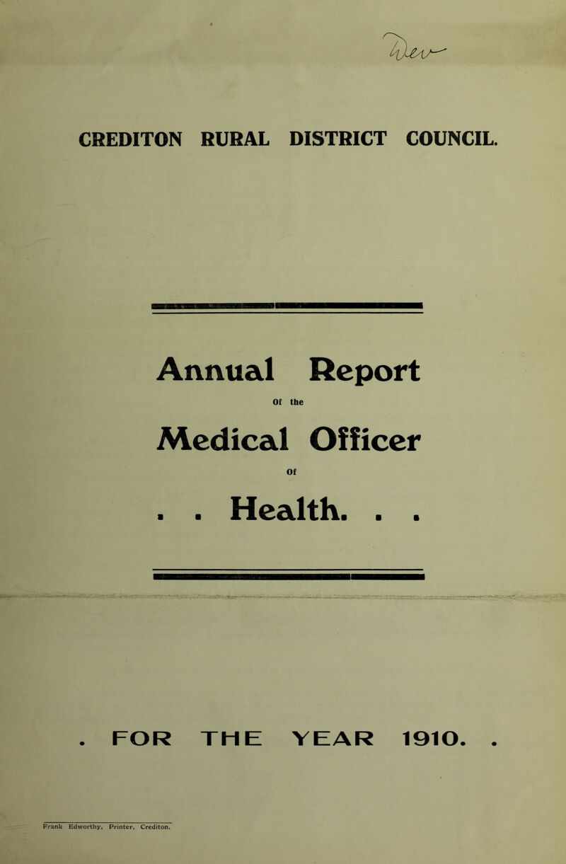 CREDITON RURAL DISTRICT COUNCIL. Annual Report Of tbe Medical Officer Of . . Health. . . . FOR THE YEAR 1910. . Frank Edworthy, Printer, Crediton.