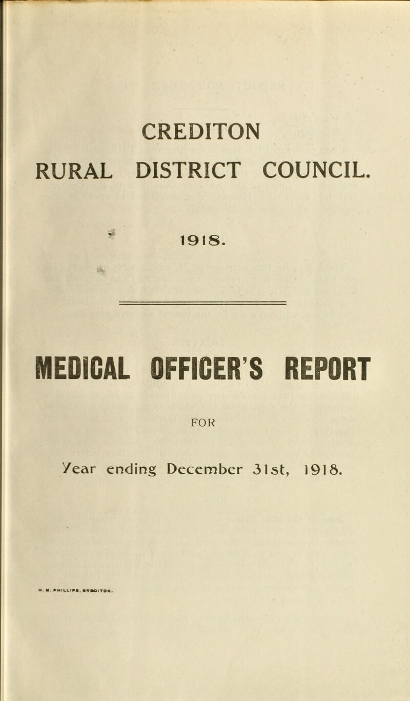 CREDITON RURAL DISTRICT COUNCIL. - 1918. MEDICAL OFFICER’S REPORT /ear ending December 3l5t, 1918. M. M. PHILLIPS, •MAOITON.