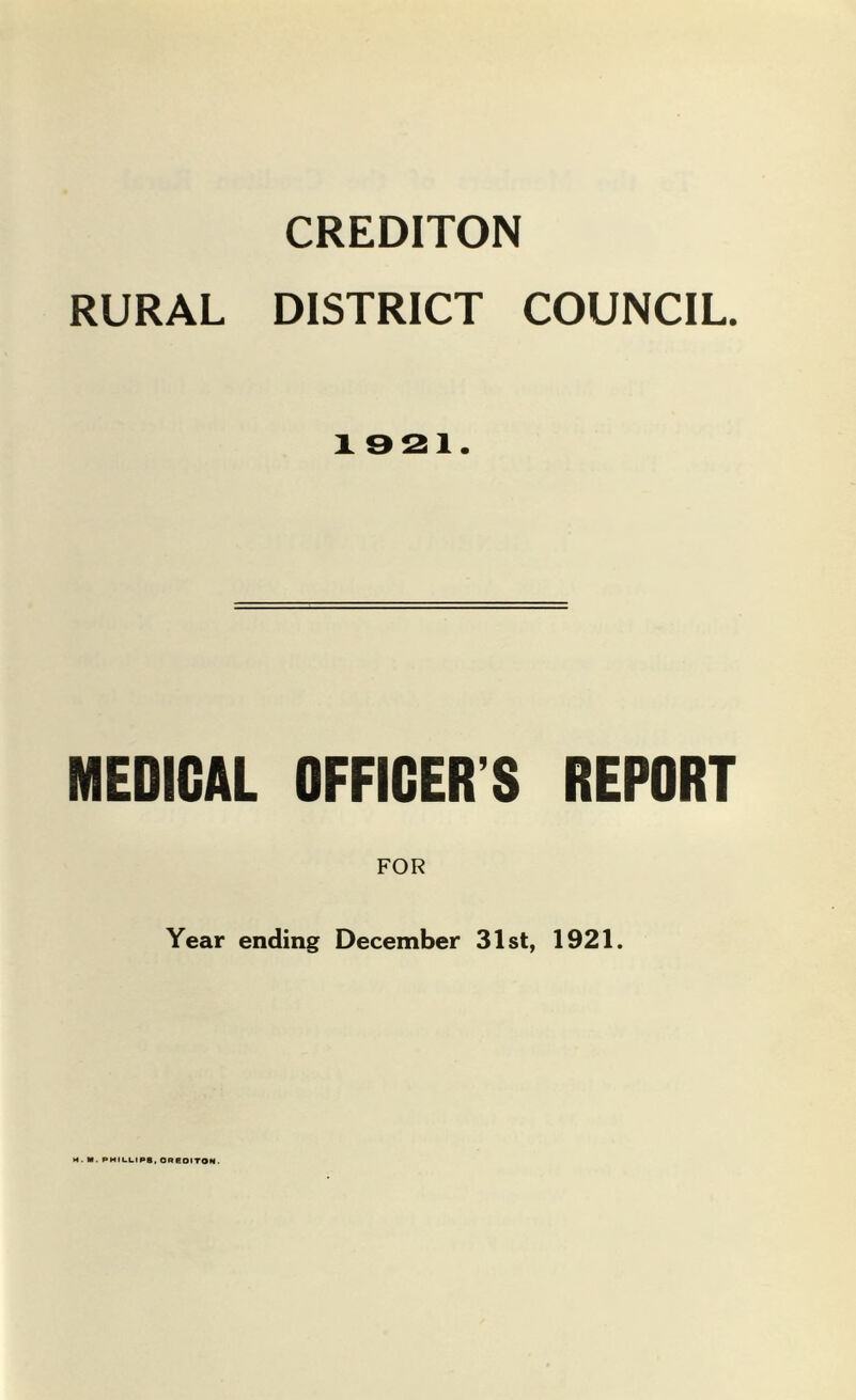 CREDITON RURAL DISTRICT COUNCIL. 1921. MEDICAL OFFICER’S REPORT FOR Year ending December 31st, 1921. H. M. PHII.L.IPS. OneOITON.