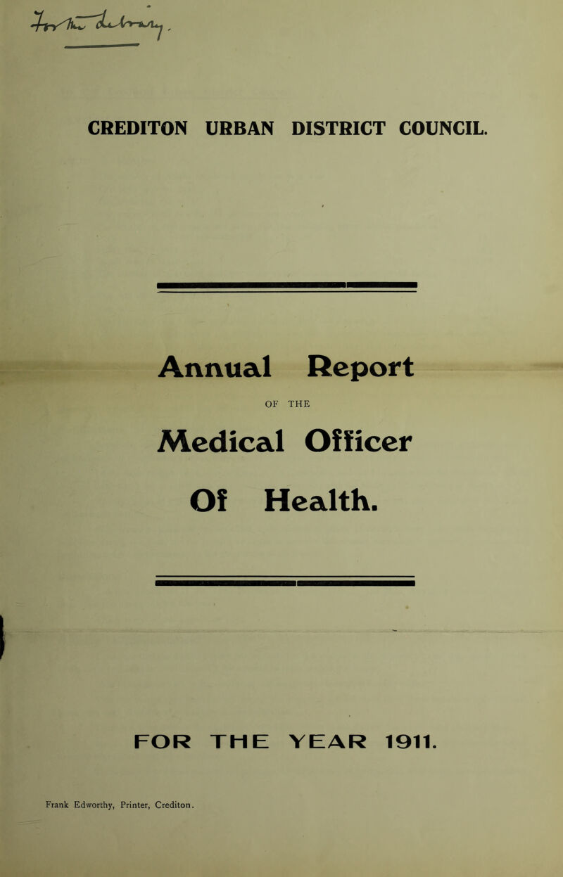 CREDITON URBAN DISTRICT COUNCIL. Annual Report OF THE Medical Oilicer Of Health. FOR THE YEAR 1911. Frank Edworthy, Printer, Crediton.