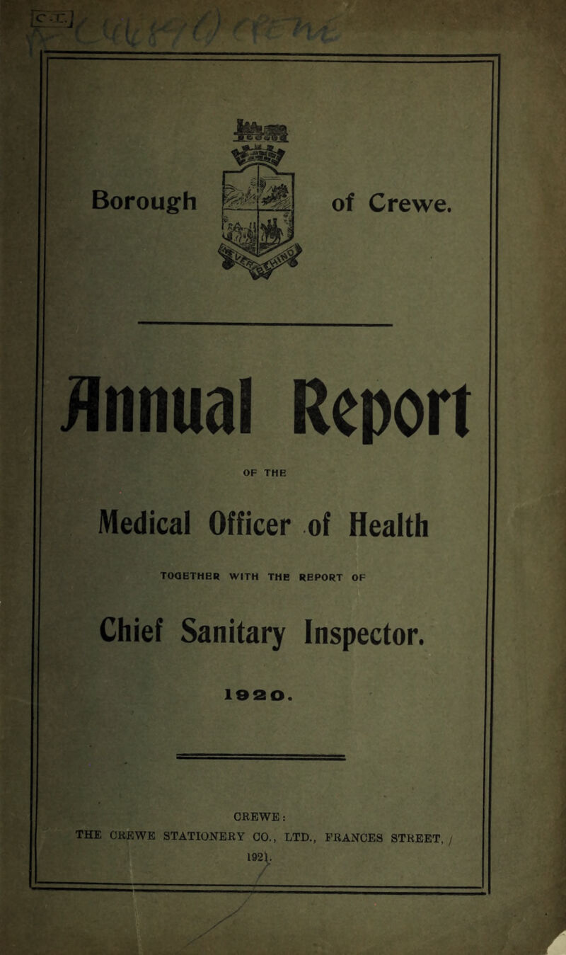 of Crewe. iinnual Report OF THB Medical Officer of Health TOQETHER WITH THE REPORT OF Chief Sanitary Inspector. OBEWE : THE CREWE STATIONERY CO., LTD., PRANCES STREET, /