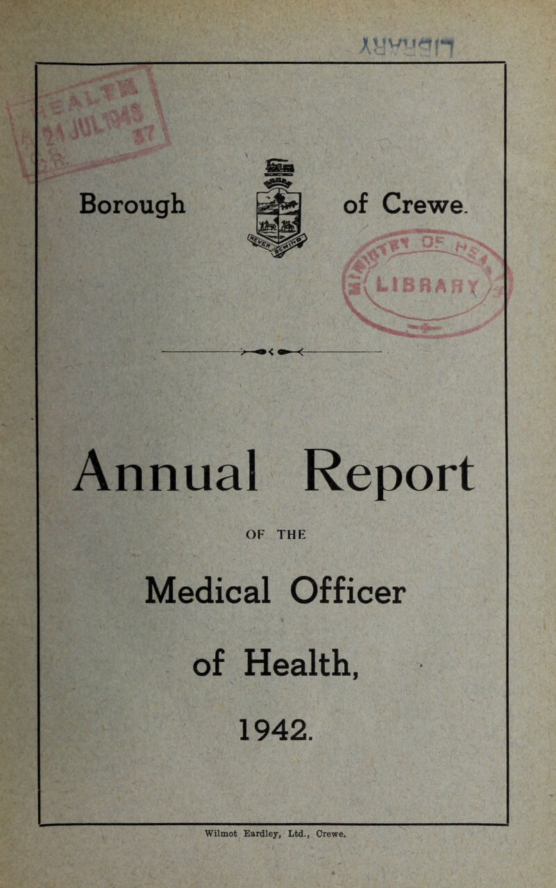 Borough of Crewe. Annual Report OF THE Medical Officer of Health, 1942. Wilmot Eardley, Ltd., Crewe.