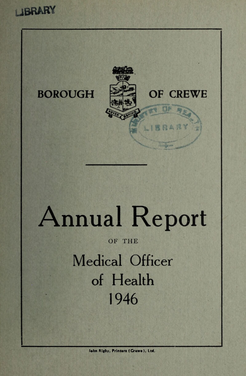 UBRMW BOROUGH OF CREWE l SR Annual Report OF THE Medical Officer of Health 1946 l*hn Rif by, Rrinuri (0«w»), Ltd.