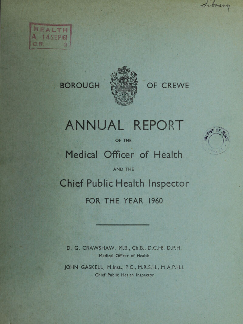 NeauthI A 14SEPI61! G.B. 2 i BOROUGH ANNUAL REPORT OF THE Medical Officer of Health AND THE Chief Public Health Inspector FOR THE YEAR I960 ■S D. G. CRAWSHAW, M.B., Ch.B., D.C.H!, D.P.H. Medical Officer of Health JOHN GASKELL, M.lnst., P.C, M.R.S.H., M.A.P.H.I. Chief Public Health Inspector