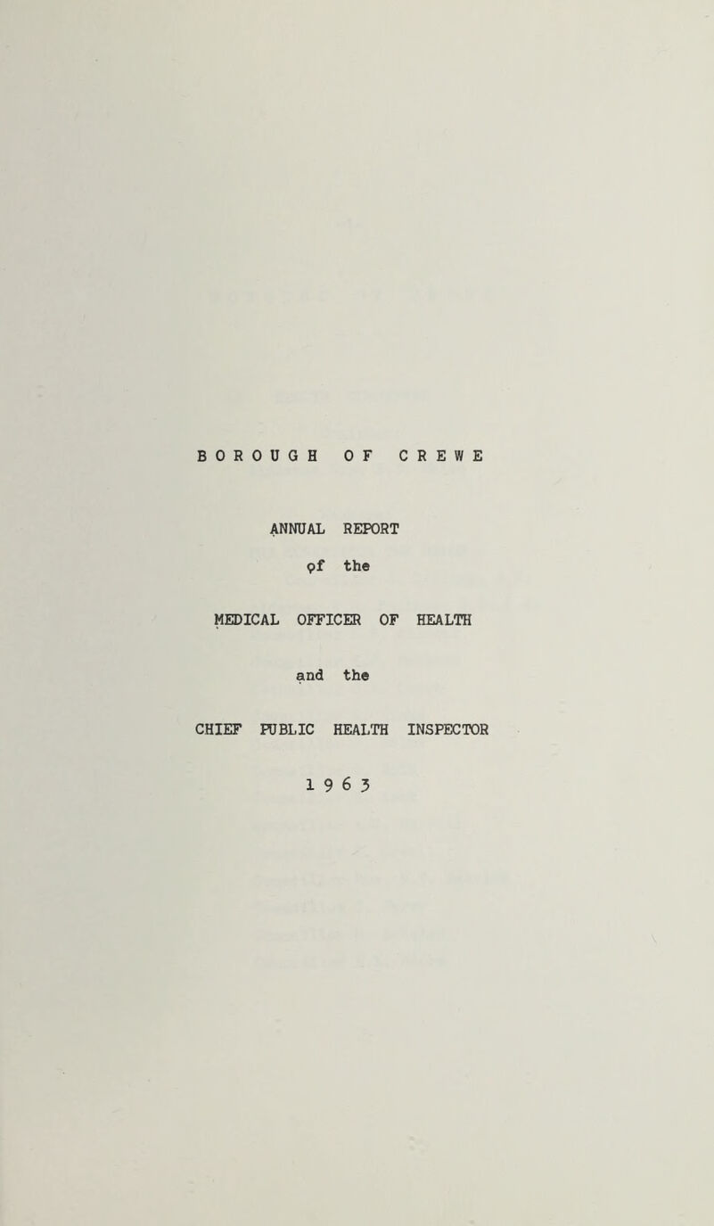 BOROUGH OF CREWE ANNUAL REPORT 9f the MEDICAL OFFICER OF HEALTH and the CHIEF PUBLIC HEALTH INSPECTOR 1963
