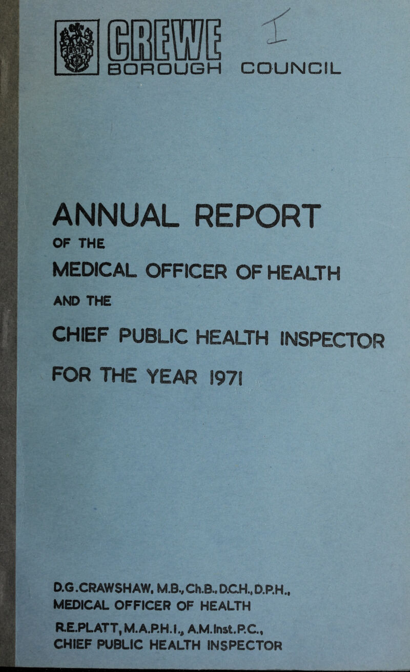 ANNUAL REPORT OF THE MEDICAL OFFICER OF HEALTH AND THE CHIEF PUBLIC HEALTH INSPECTOR FOR THE YEAR 1971 ' D.G CRAWSHAW. M.B., Ch.B.. D.CH, D.P.H., MEDICAL OFFICER OF HEALTH R.E.PLATT, M.A.P.H.I., A.M.Inst.PC, CHIEF PUBLIC HEALTH INSPECTOR